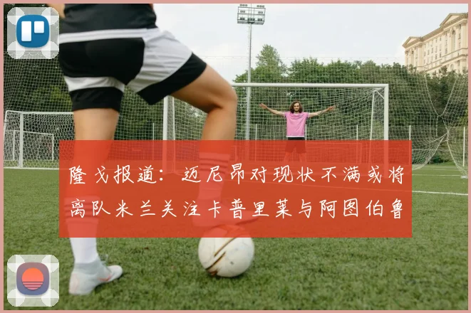 隆戈报道：迈尼昂对现状不满或将离队米兰关注卡普里莱与阿图伯鲁转会动态