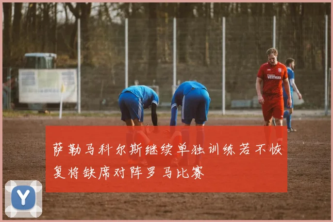 萨勒马科尔斯继续单独训练若不恢复将缺席对阵罗马比赛