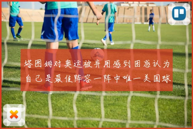 塔图姆对奥运被弃用感到困惑认为自己是最佳阵容一阵中唯一美国球员