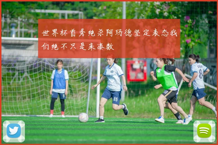 世界杯首秀绝杀阿玛德坚定表态我们绝不只是来凑数