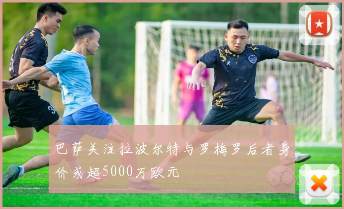 巴萨关注拉波尔特与罗梅罗后者身价或超5000万欧元