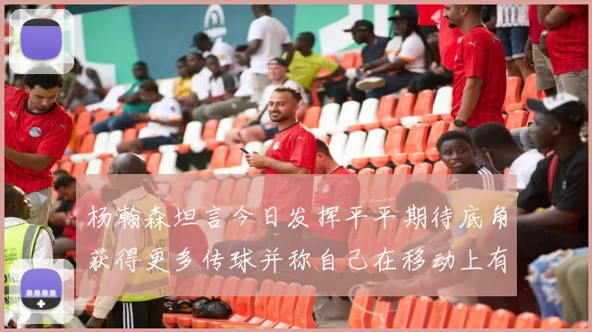 杨瀚森坦言今日发挥平平期待底角获得更多传球并称自己在移动上有所进步