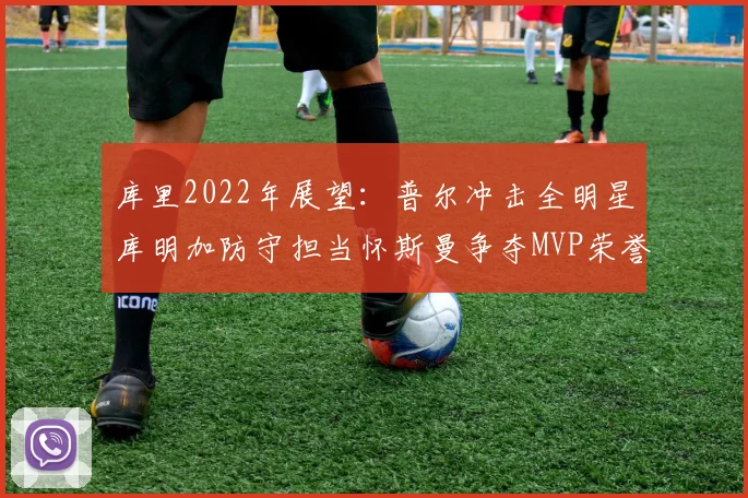 库里2022年展望：普尔冲击全明星库明加防守担当怀斯曼争夺MVP荣誉