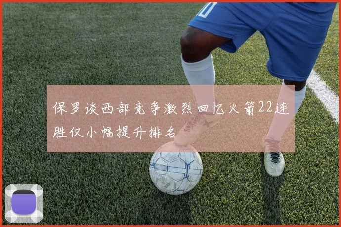 保罗谈西部竞争激烈回忆火箭22连胜仅小幅提升排名