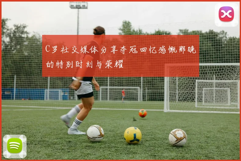 C罗社交媒体分享夺冠回忆感慨那晚的特别时刻与荣耀