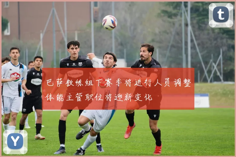 巴萨教练组下赛季将进行人员调整体能主管职位将迎新变化