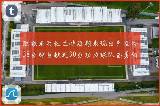 致敬老兵杜兰特近期表现出色场均38分钟贡献近30分助力球队奋勇向前