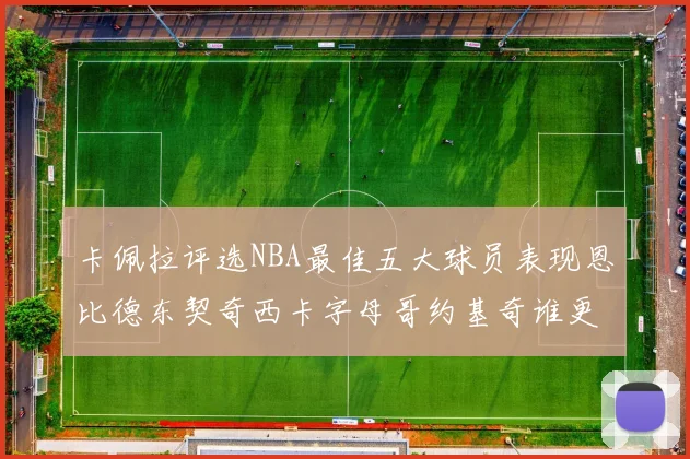 卡佩拉评选NBA最佳五大球员表现恩比德东契奇西卡字母哥约基奇谁更出色