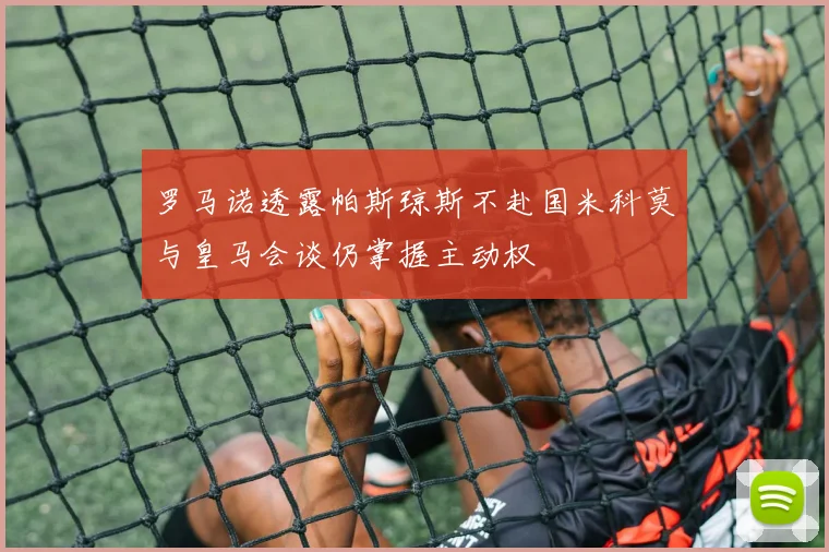 罗马诺透露帕斯琼斯不赴国米科莫与皇马会谈仍掌握主动权