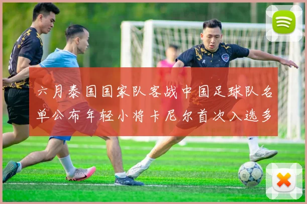 六月泰国国家队客战中国足球队名单公布年轻小将卡尼尔首次入选多名经验丰富老将随队出征