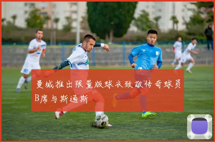 曼城推出限量版球衣致敬传奇球员B席与斯通斯