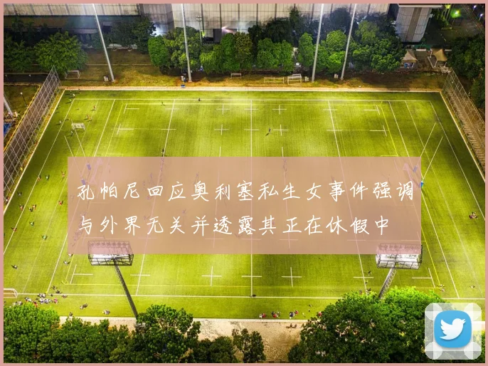 孔帕尼回应奥利塞私生女事件强调与外界无关并透露其正在休假中