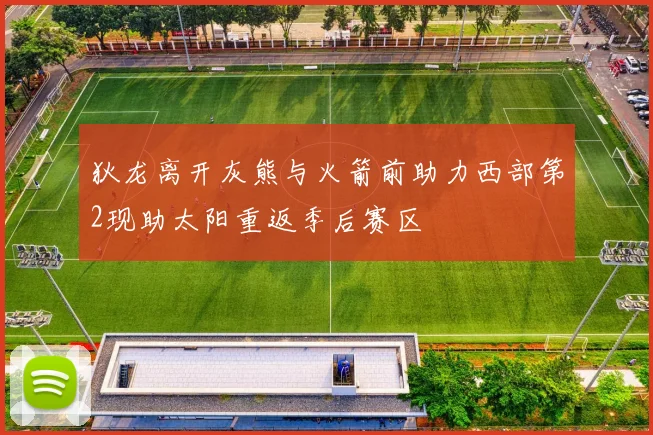 狄龙离开灰熊与火箭前助力西部第2现助太阳重返季后赛区