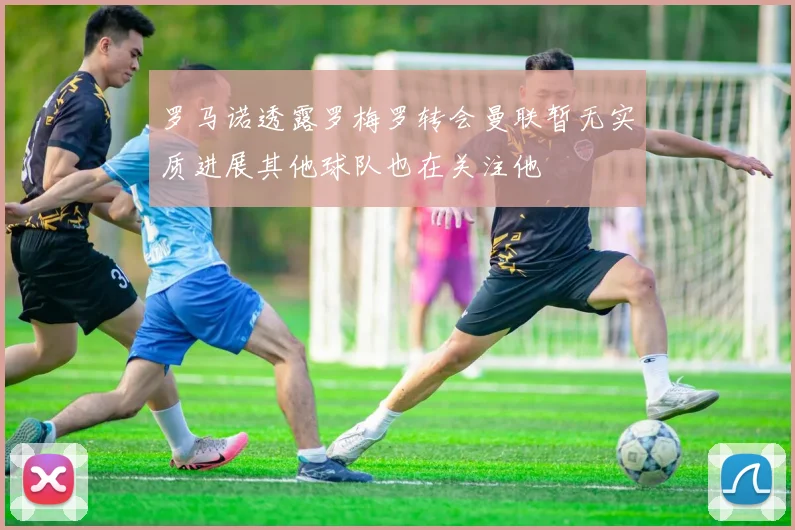 罗马诺透露罗梅罗转会曼联暂无实质进展其他球队也在关注他