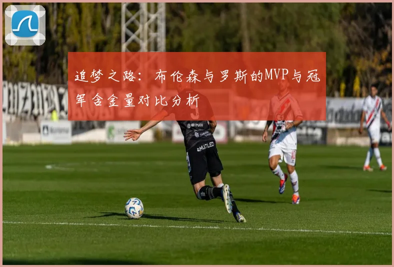 追梦之路：布伦森与罗斯的MVP与冠军含金量对比分析