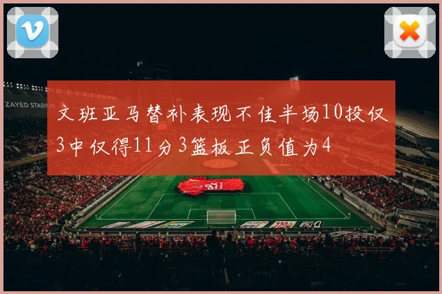 文班亚马替补表现不佳半场10投仅3中仅得11分3篮板正负值为4