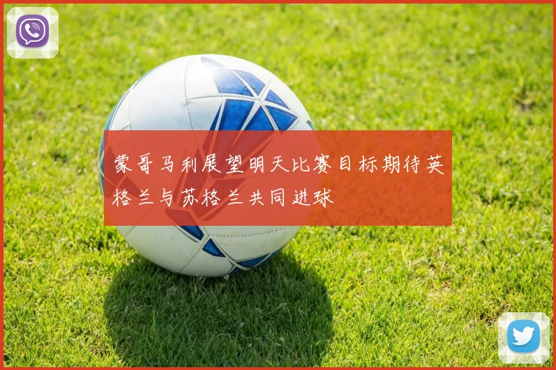 蒙哥马利展望明天比赛目标期待英格兰与苏格兰共同进球