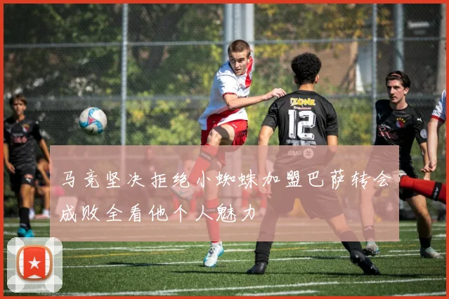 马竞坚决拒绝小蜘蛛加盟巴萨转会成败全看他个人魅力