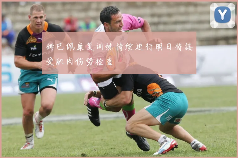 姆巴佩康复训练持续进行明日将接受肌肉伤势检查