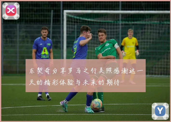 东契奇分享罗马之行美照感谢这一天的精彩体验与未来的期待