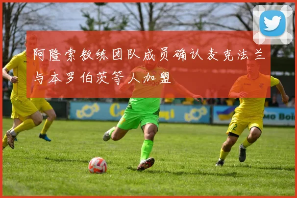 阿隆索教练团队成员确认麦克法兰与本罗伯茨等人加盟