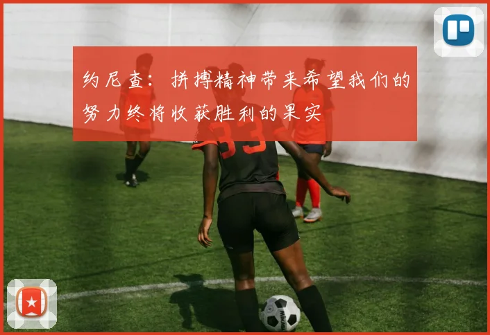约尼查：拼搏精神带来希望我们的努力终将收获胜利的果实