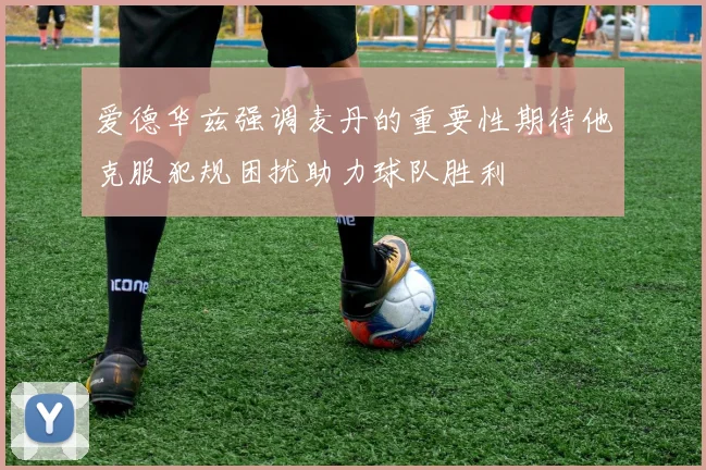 爱德华兹强调麦丹的重要性期待他克服犯规困扰助力球队胜利