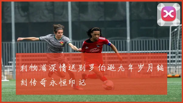 利物浦深情送别罗伯逊九年岁月铭刻传奇永恒印记