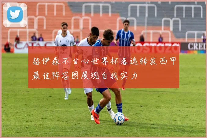 赫伊森不甘心世界杯落选转发西甲最佳阵容图展现自我实力