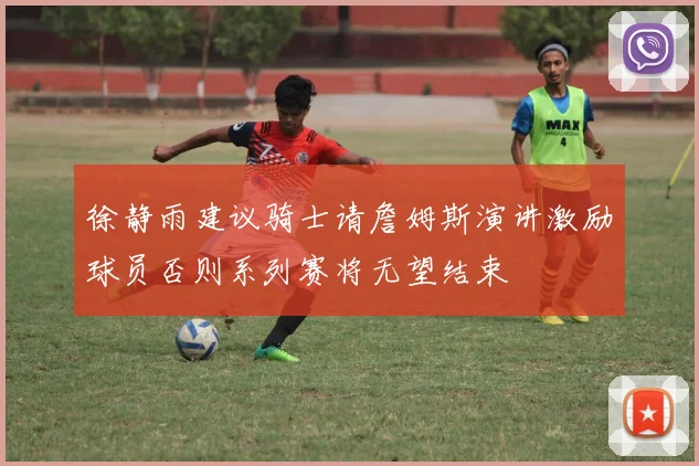 徐静雨建议骑士请詹姆斯演讲激励球员否则系列赛将无望结束