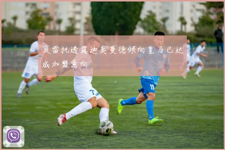 莫雷托透露迪奥曼德倾向皇马已达成加盟意向
