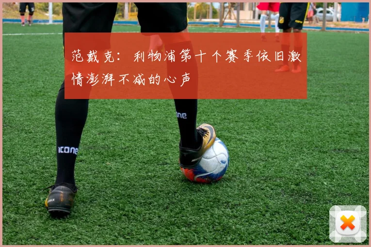 范戴克：利物浦第十个赛季依旧激情澎湃不减的心声